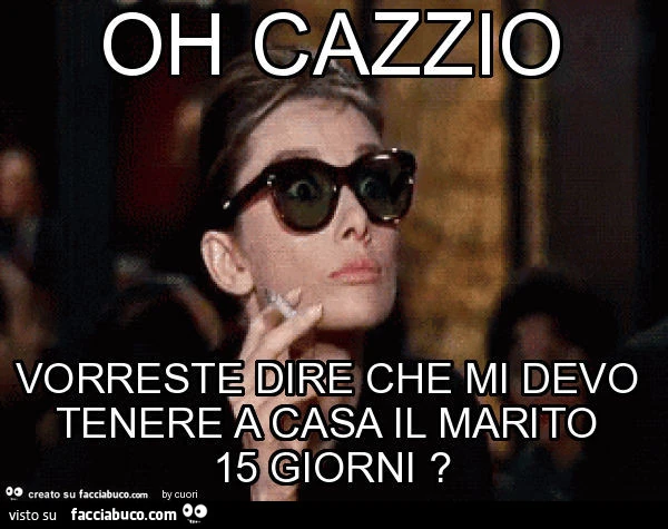 Oh cazzio vorreste dire che mi devo tenere a casa il marito 15 giorni?