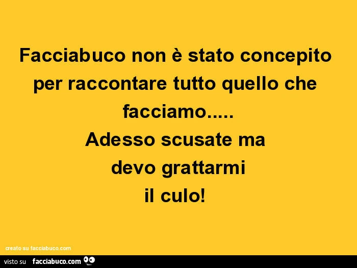 Facciabuco non è stato concepito per raccontare tutto quello che facciamo&hellip; adesso scusate ma devo grattarmi il culo