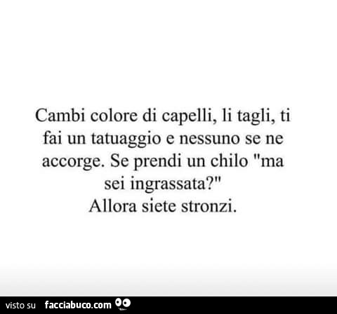 Cambi colore di capelli, li tagli, ti fai un tatuaggio e nessuno Se ne accorge. Se prendi un chilo ma sei ingrassata?