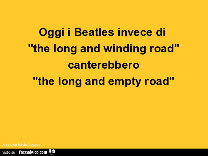 Oggi i beatles invece di "the long and winding road" canterebbero "the long and empty road"