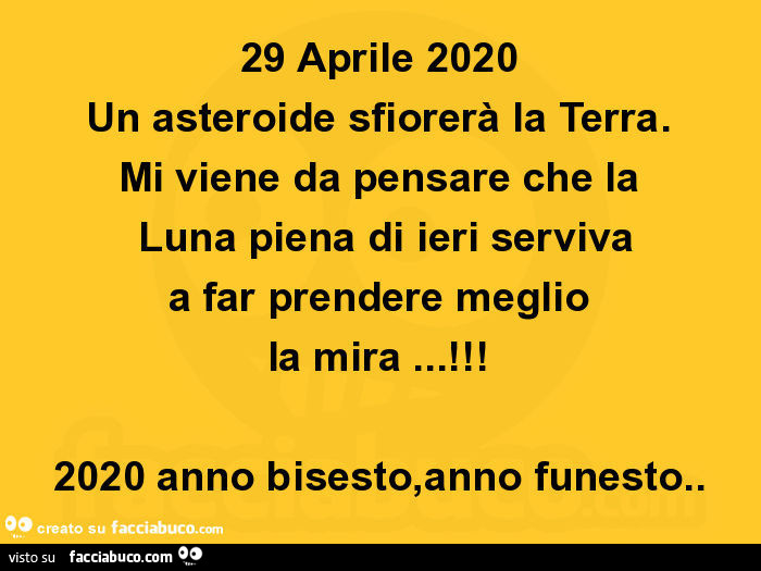 29 Aprile 2020 Un asteroide sfiorerà la Terra. Mi viene da pensare che la  Luna piena di ieri serviva a far prendere meglio la mira… ! 2020 anno bisesto, anno funesto