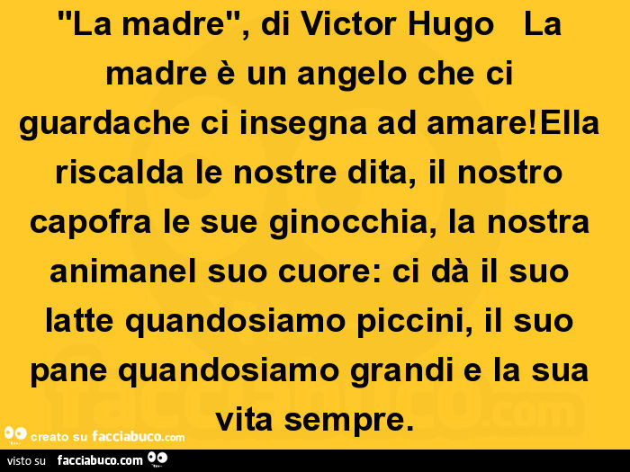 La madre, di victor hugo la madre è un angelo che ci guardache ci insegna ad amare! Ella riscalda le nostre dita, il nostro capofra le sue ginocchia, la nostra animanel suo cuore: ci dà il suo latte quandosiamo piccini, il suo pane quandosiamo
