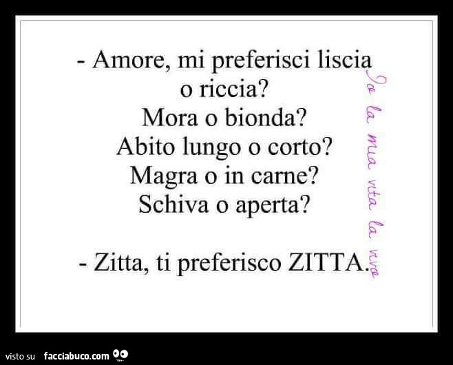 Amore, mi preferisci liscia o riccia? Mora o bionda? Abito lungo o corto? Magra o in carne? Schiva o aperta? Zitta, ti preferisco zitta