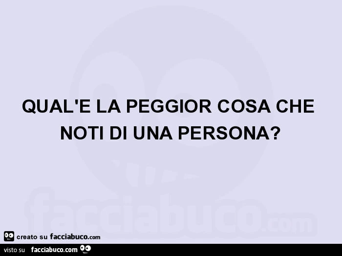Qual'è la peggior cosa che noti di una persona?
