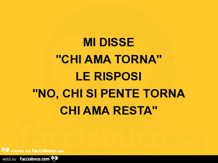 Mi disse chi ama torna le risposi no, chi si pente torna chi ama resta