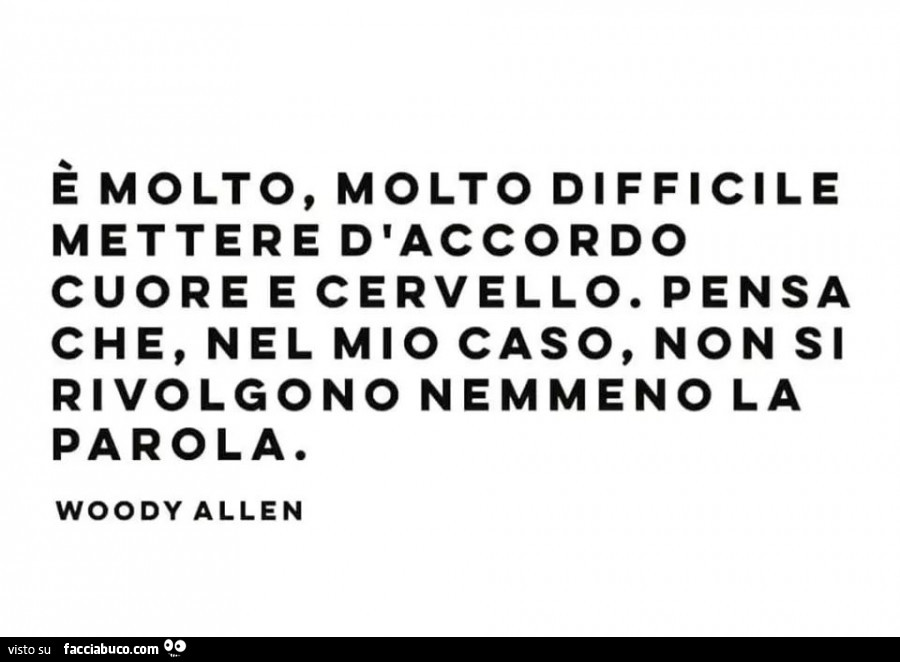 È molto, molto difficile mettere d'accordo cuore e cervello… Pensa che, nel mio caso, non si rivolgono nemmeno la parola. Woody allen