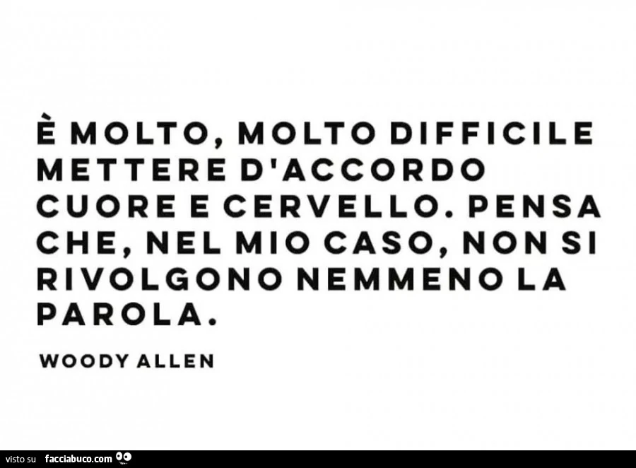 È molto, molto difficile mettere d'accordo cuore e cervello&hellip; Pensa che, nel mio caso, non si rivolgono nemmeno la parola. Woody allen