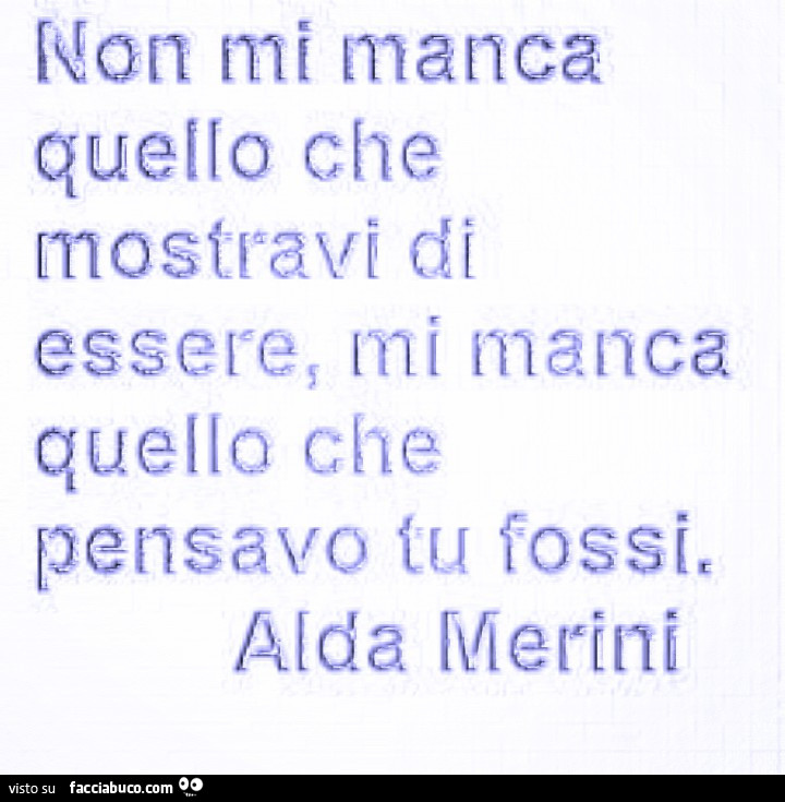 Non mi manca quello che mostravi di essere, mi manca quello che pensavo tu fossi